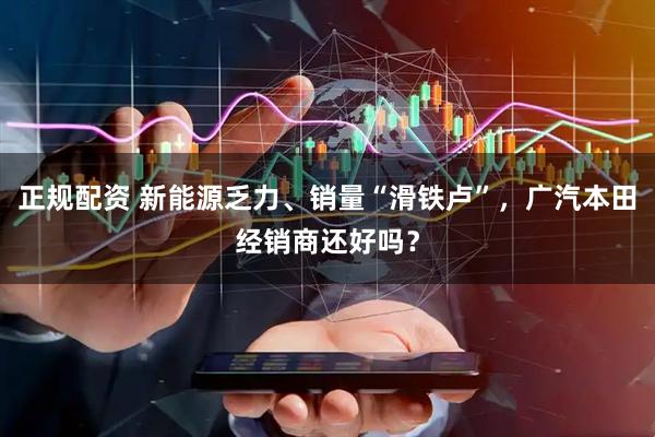正规配资 新能源乏力、销量“滑铁卢”，广汽本田经销商还好吗？