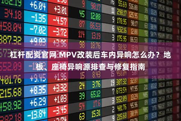 杠杆配资官网 MPV改装后车内异响怎么办？地板、座椅异响源排查与修复指南