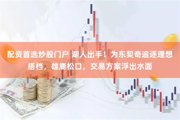配资首选炒股门户 湖人出手！为东契奇追逐理想搭档，雄鹿松口，交易方案浮出水面