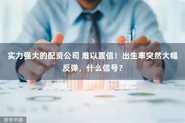 实力强大的配资公司 难以置信!出生率突然大幅反弹,什么信号?