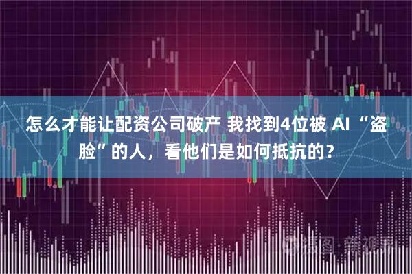 怎么才能让配资公司破产 我找到4位被 AI “盗脸”的人，看他们是如何抵抗的？