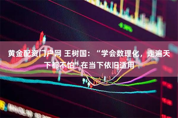 黄金配资门户网 王树国：“学会数理化，走遍天下都不怕”在当下依旧适用