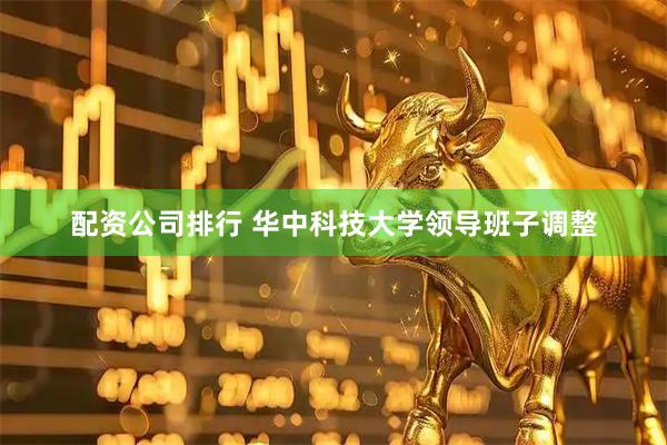 配资公司排行 华中科技大学领导班子调整