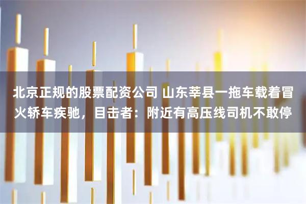 北京正规的股票配资公司 山东莘县一拖车载着冒火轿车疾驰，目击者：附近有高压线司机不敢停