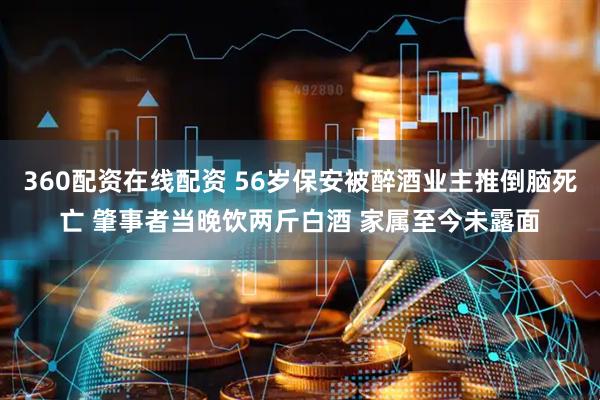 360配资在线配资 56岁保安被醉酒业主推倒脑死亡 肇事者当晚饮两斤白酒 家属至今未露面