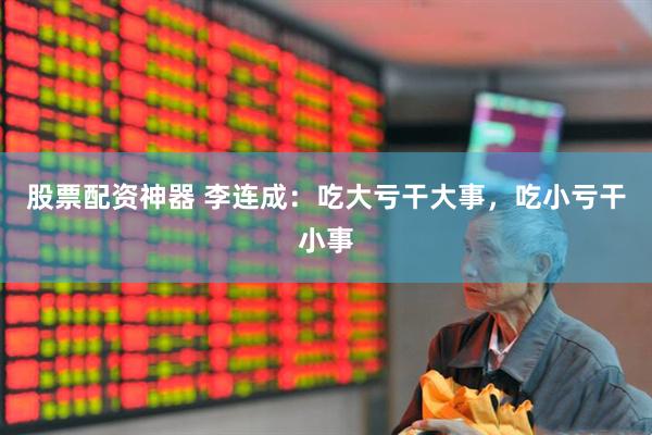 股票配资神器 李连成：吃大亏干大事，吃小亏干小事