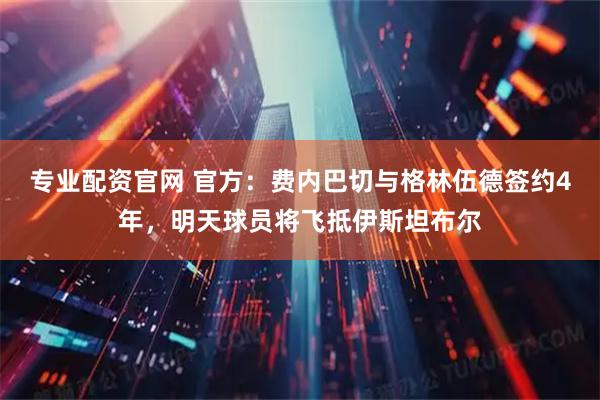 专业配资官网 官方：费内巴切与格林伍德签约4年，明天球员将飞抵伊斯坦布尔