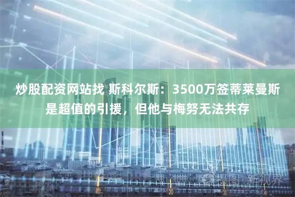 炒股配资网站找 斯科尔斯：3500万签蒂莱曼斯是超值的引援，但他与梅努无法共存