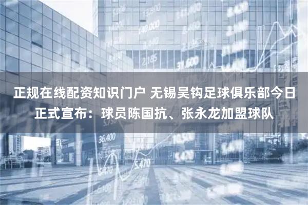 正规在线配资知识门户 无锡吴钩足球俱乐部今日正式宣布：球员陈国抗、张永龙加盟球队