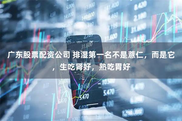广东股票配资公司 排湿第一名不是薏仁,而是它,生吃肾好,熟吃胃好
