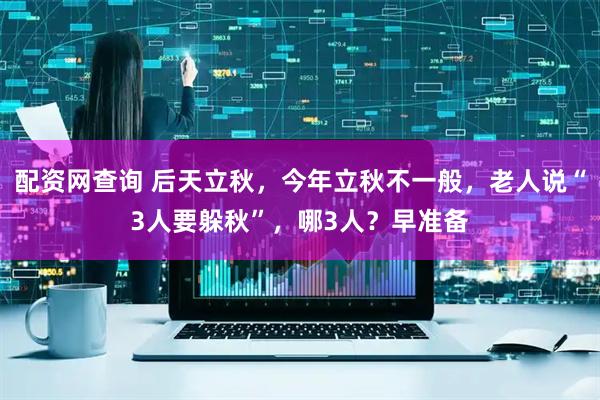 配资网查询 后天立秋，今年立秋不一般，老人说“3人要躲秋”，哪3人？早准备